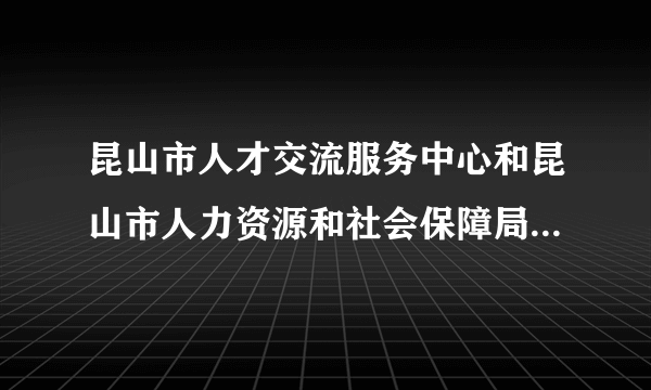 昆山市人才交流服务中心和昆山市人力资源和社会保障局是一个单位吗