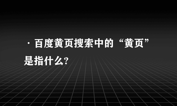 ·百度黄页搜索中的“黄页”是指什么?