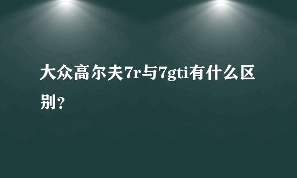 大众高尔夫7r与7gti有什么区别？