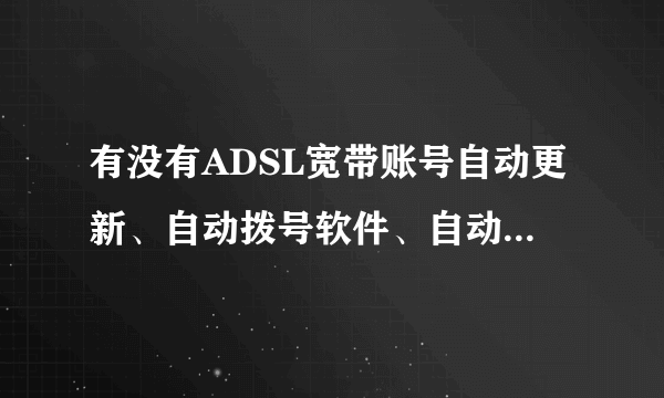 有没有ADSL宽带账号自动更新、自动拨号软件、自动下下载产生流量