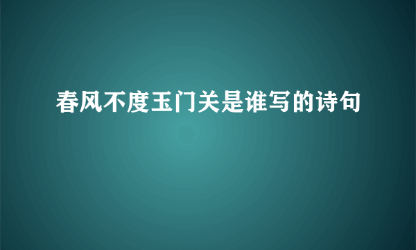 春风不度玉门关是谁写的诗句