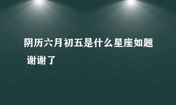 阴历六月初五是什么星座如题 谢谢了