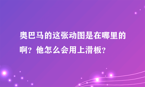 奥巴马的这张动图是在哪里的啊？他怎么会用上滑板？