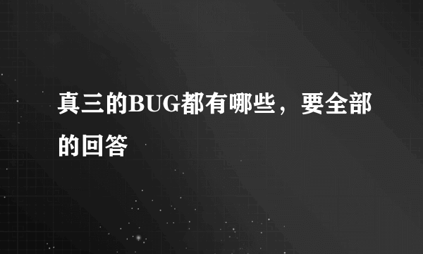 真三的BUG都有哪些，要全部的回答