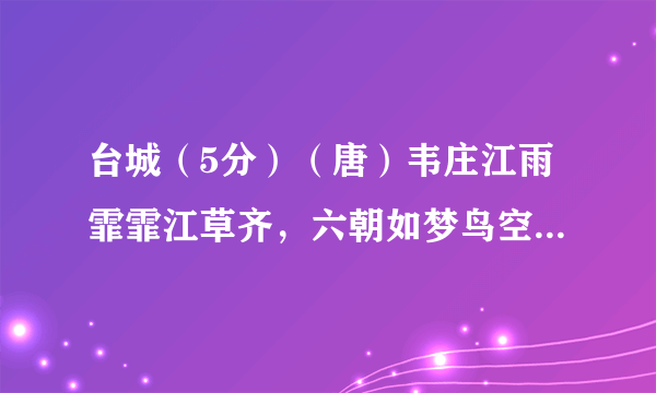 台城（5分）（唐）韦庄江雨霏霏江草齐，六朝如梦鸟空啼。无情最是台城柳，依旧烟笼十里堤。【注】台城：