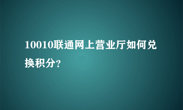 10010联通网上营业厅如何兑换积分？