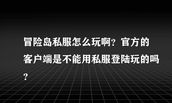 冒险岛私服怎么玩啊？官方的客户端是不能用私服登陆玩的吗？