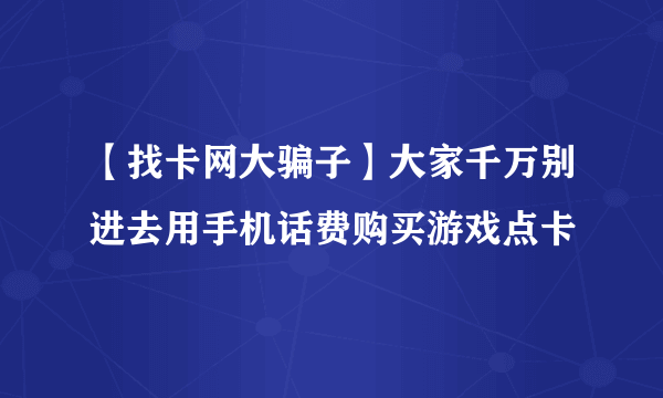 【找卡网大骗子】大家千万别进去用手机话费购买游戏点卡