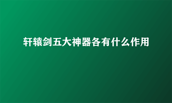 轩辕剑五大神器各有什么作用