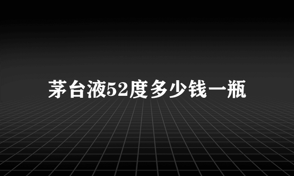 茅台液52度多少钱一瓶