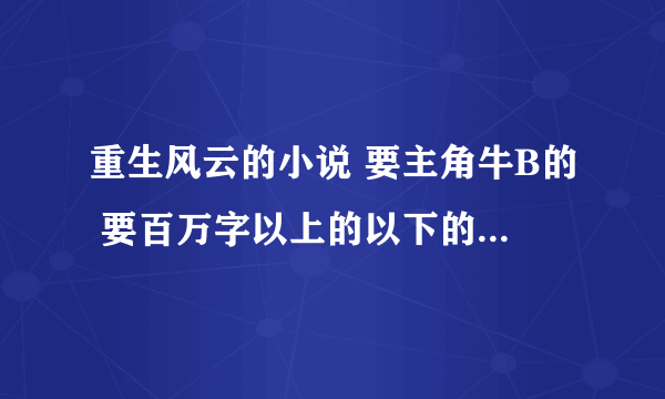 重生风云的小说 要主角牛B的 要百万字以上的以下的就不要了 谢谢！！