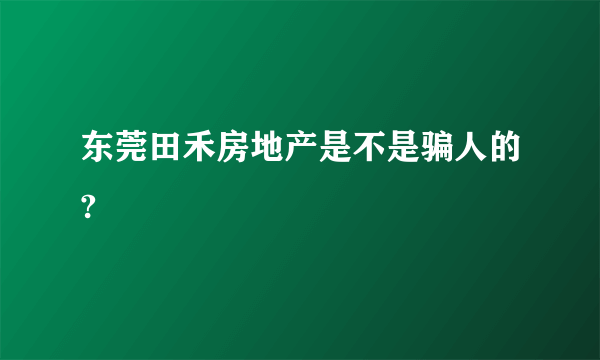 东莞田禾房地产是不是骗人的?