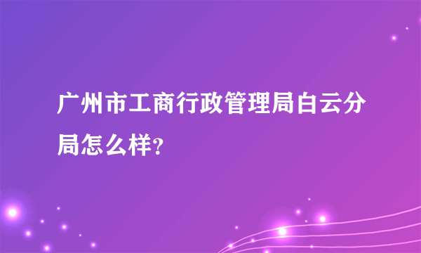 广州市工商行政管理局白云分局怎么样？