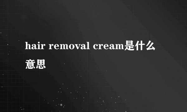 hair removal cream是什么意思