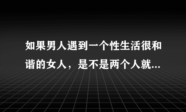 如果男人遇到一个性生活很和谐的女人，是不是两个人就分不开了，？男人回答