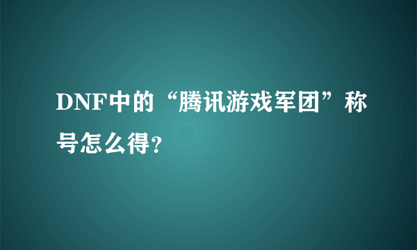 DNF中的“腾讯游戏军团”称号怎么得？