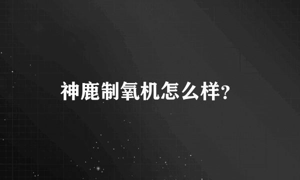 神鹿制氧机怎么样？