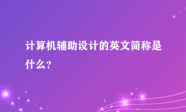 计算机辅助设计的英文简称是什么？