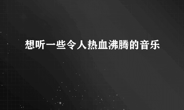 想听一些令人热血沸腾的音乐