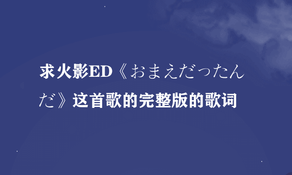 求火影ED《おまえだったんだ》这首歌的完整版的歌词