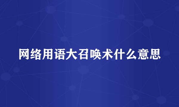 网络用语大召唤术什么意思