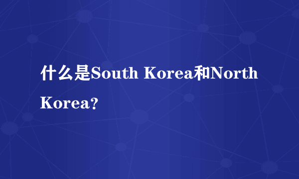 什么是South Korea和North Korea？