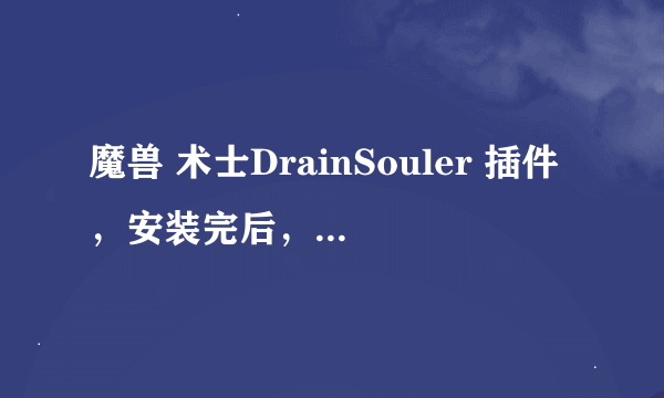 魔兽 术士DrainSouler 插件，安装完后，如何在游戏界面呼出啊 ，命令/DrainSouler ,我试了不行，请教了