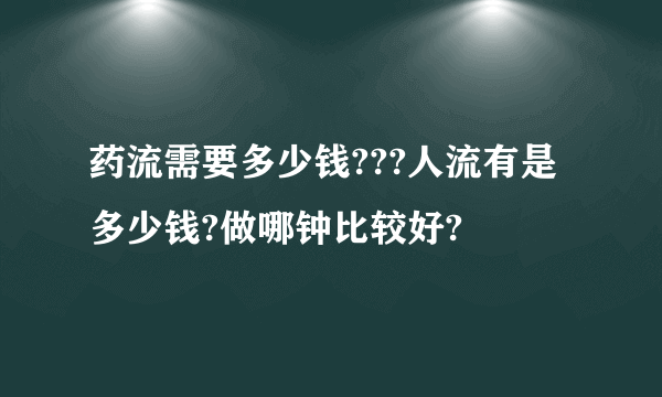 药流需要多少钱???人流有是多少钱?做哪钟比较好?