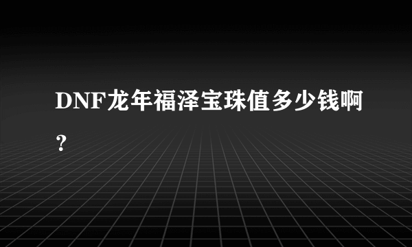 DNF龙年福泽宝珠值多少钱啊？