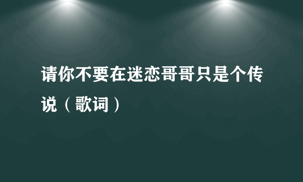 请你不要在迷恋哥哥只是个传说（歌词）