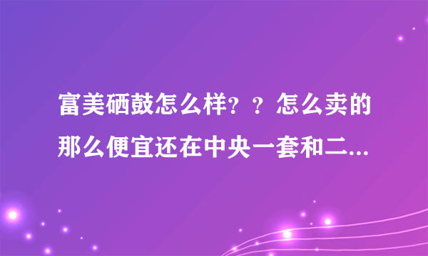 富美硒鼓怎么样？？怎么卖的那么便宜还在中央一套和二套打广告啊？？