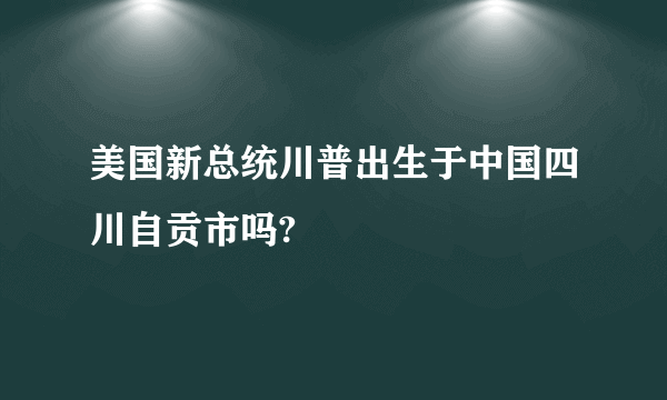 美国新总统川普出生于中国四川自贡市吗?