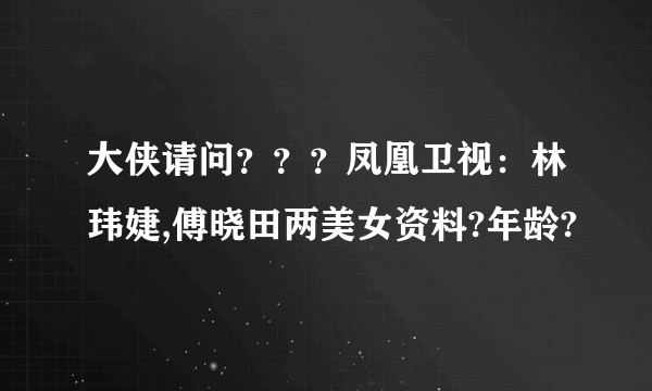 大侠请问？？？凤凰卫视：林玮婕,傅晓田两美女资料?年龄?