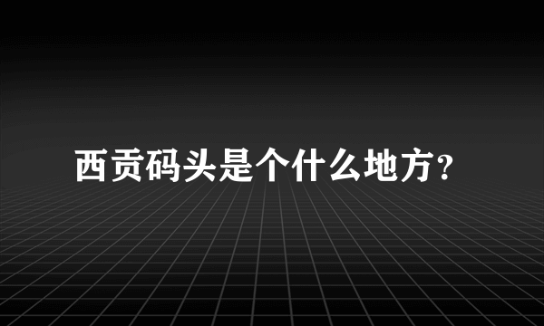 西贡码头是个什么地方？