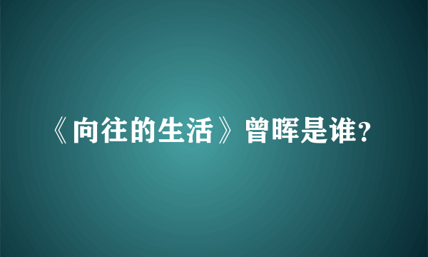 《向往的生活》曾晖是谁？