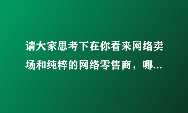 请大家思考下在你看来网络卖场和纯粹的网络零售商，哪一种商业模式更优，你的分析视角很逻辑是什么？