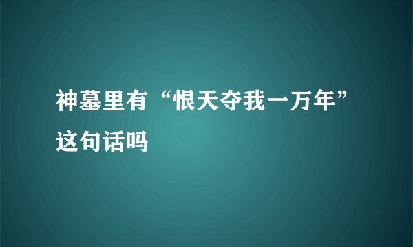 神墓里有“恨天夺我一万年”这句话吗