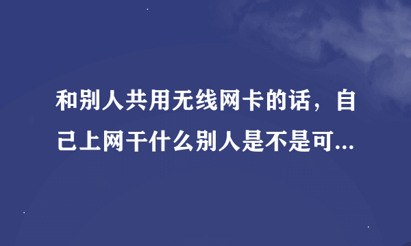 和别人共用无线网卡的话，自己上网干什么别人是不是可以看到？