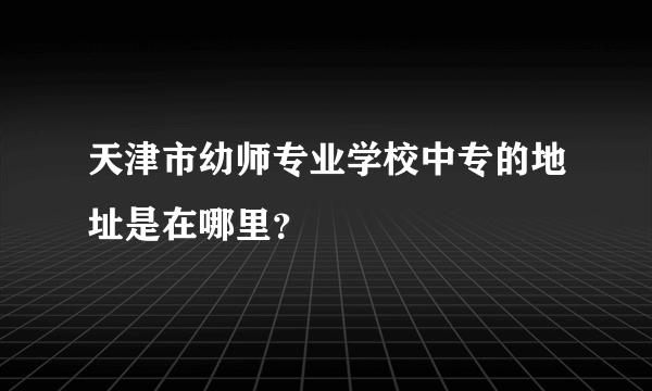 天津市幼师专业学校中专的地址是在哪里？