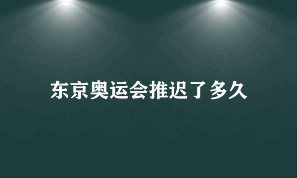 东京奥运会推迟了多久