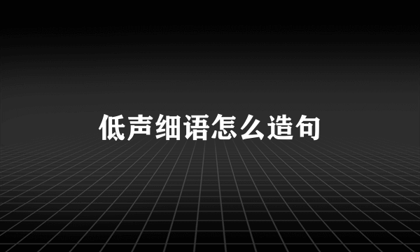 低声细语怎么造句