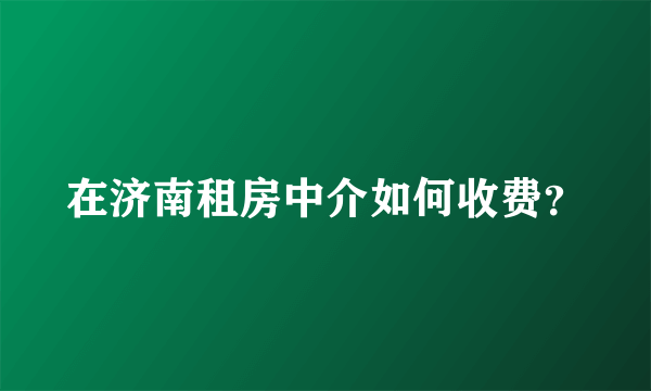 在济南租房中介如何收费？