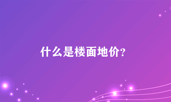 什么是楼面地价？