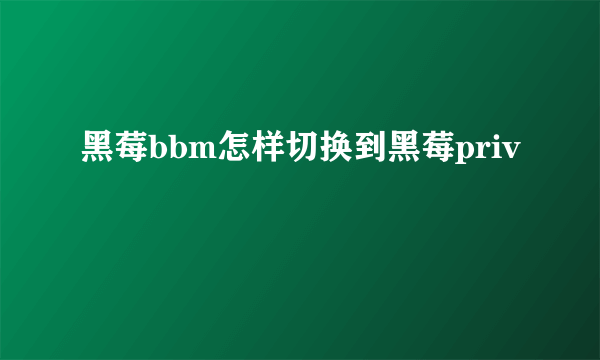 黑莓bbm怎样切换到黑莓priv