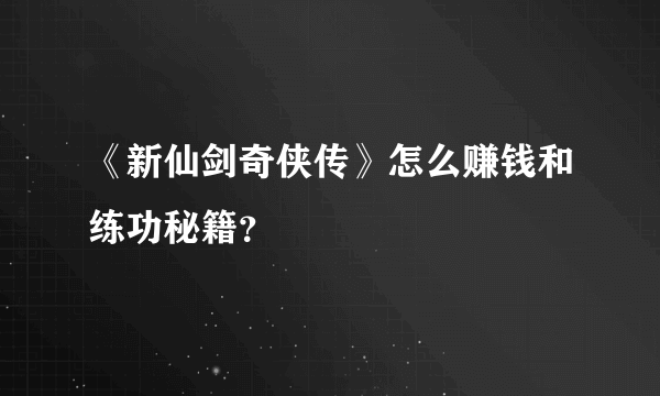 《新仙剑奇侠传》怎么赚钱和练功秘籍？