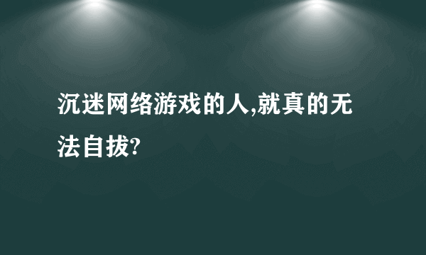 沉迷网络游戏的人,就真的无法自拔?