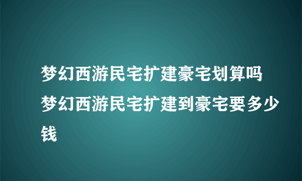 梦幻西游民宅扩建豪宅划算吗梦幻西游民宅扩建到豪宅要多少钱