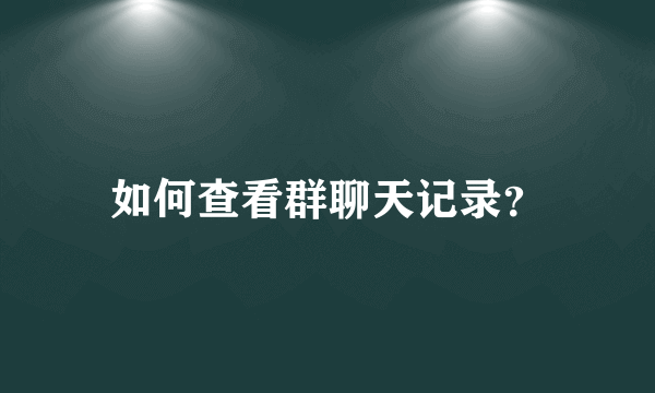 如何查看群聊天记录？