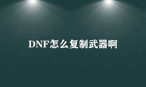 DNF怎么复制武器啊