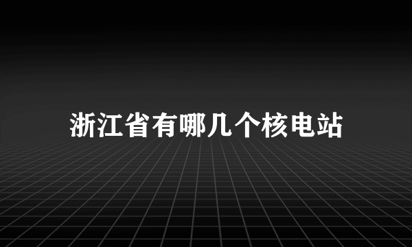 浙江省有哪几个核电站